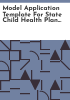 Model_application_template_for_state_child_health_plan_under_Title_XXI_of_the_Social_Security_Act__State_Children_s_Health_Insurance_Program