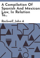 A_compilation_of_Spanish_and_Mexican_law__in_relation_to_mines__and_titles_to_real_estate__in_force_in_California__Texas_and_New_Mexico_and_in_the_territories_acquired_under_the_Louisiana_and_Florida_treaties__when_annexed_to_the_United_States
